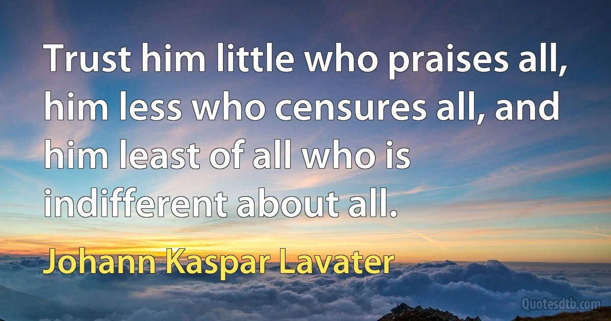 Trust him little who praises all, him less who censures all, and him least of all who is indifferent about all. (Johann Kaspar Lavater)