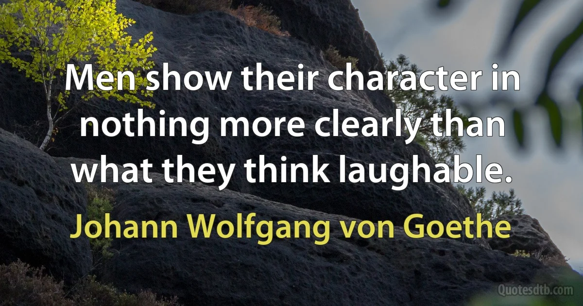 Men show their character in nothing more clearly than what they think laughable. (Johann Wolfgang von Goethe)