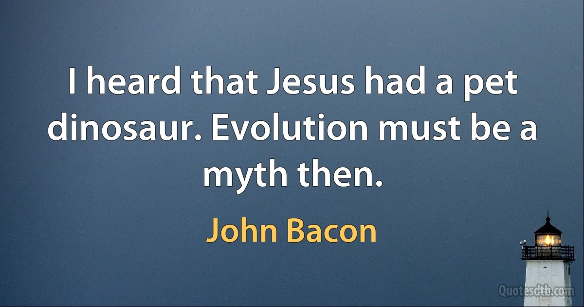 I heard that Jesus had a pet dinosaur. Evolution must be a myth then. (John Bacon)