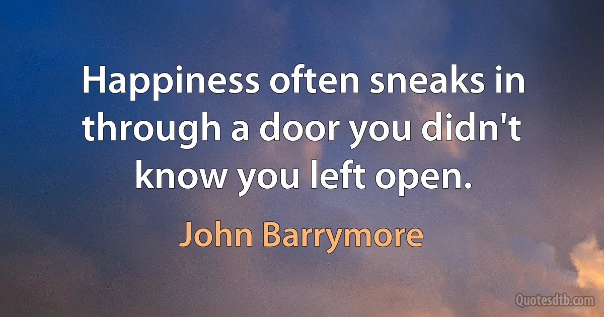 Happiness often sneaks in through a door you didn't know you left open. (John Barrymore)