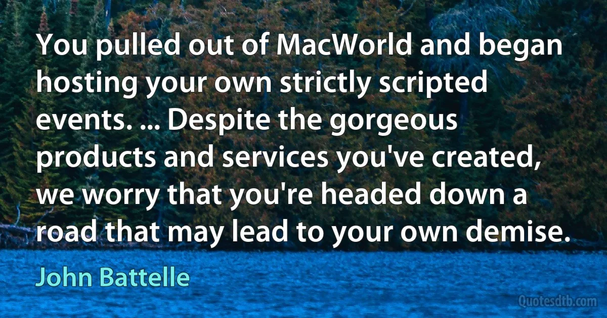 You pulled out of MacWorld and began hosting your own strictly scripted events. ... Despite the gorgeous products and services you've created, we worry that you're headed down a road that may lead to your own demise. (John Battelle)