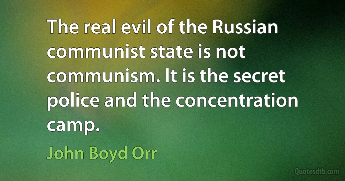 The real evil of the Russian communist state is not communism. It is the secret police and the concentration camp. (John Boyd Orr)