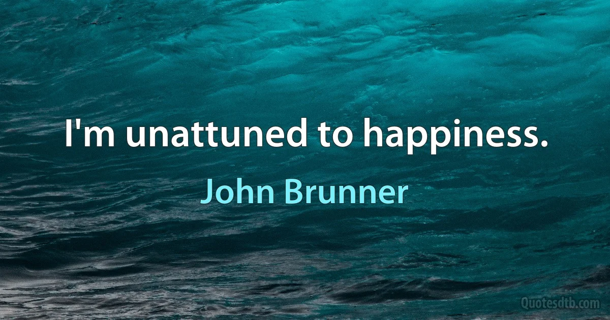 I'm unattuned to happiness. (John Brunner)