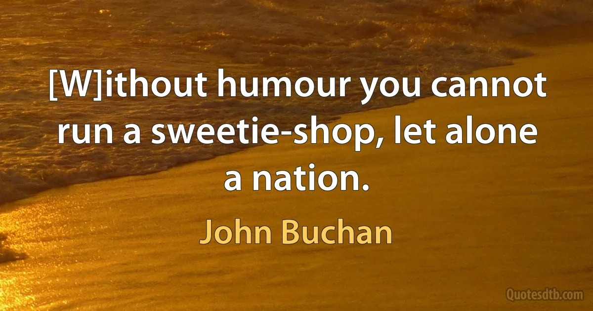 [W]ithout humour you cannot run a sweetie-shop, let alone a nation. (John Buchan)