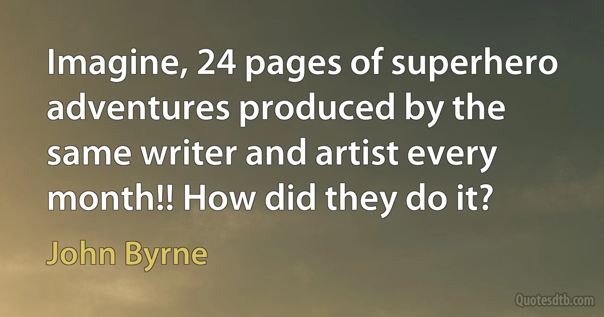 Imagine, 24 pages of superhero adventures produced by the same writer and artist every month!! How did they do it? (John Byrne)