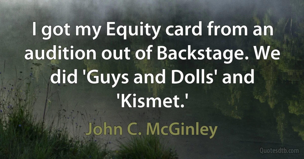 I got my Equity card from an audition out of Backstage. We did 'Guys and Dolls' and 'Kismet.' (John C. McGinley)