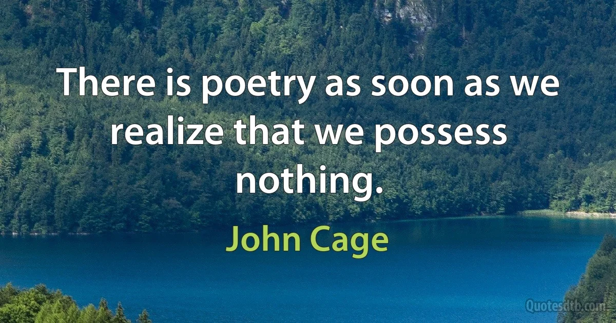 There is poetry as soon as we realize that we possess nothing. (John Cage)