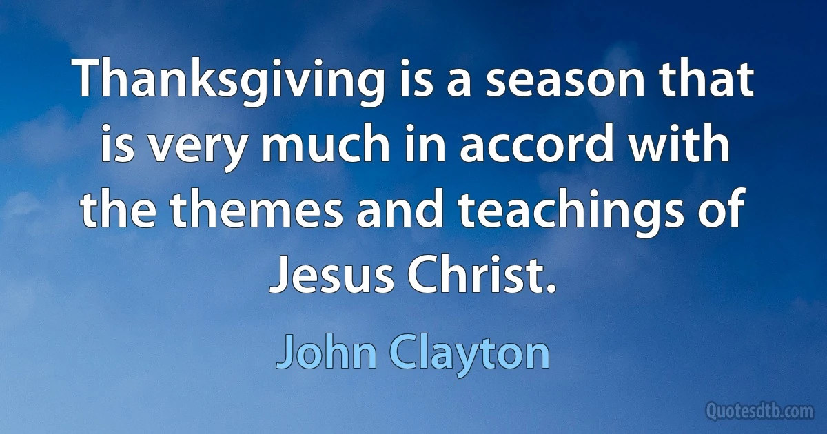 Thanksgiving is a season that is very much in accord with the themes and teachings of Jesus Christ. (John Clayton)