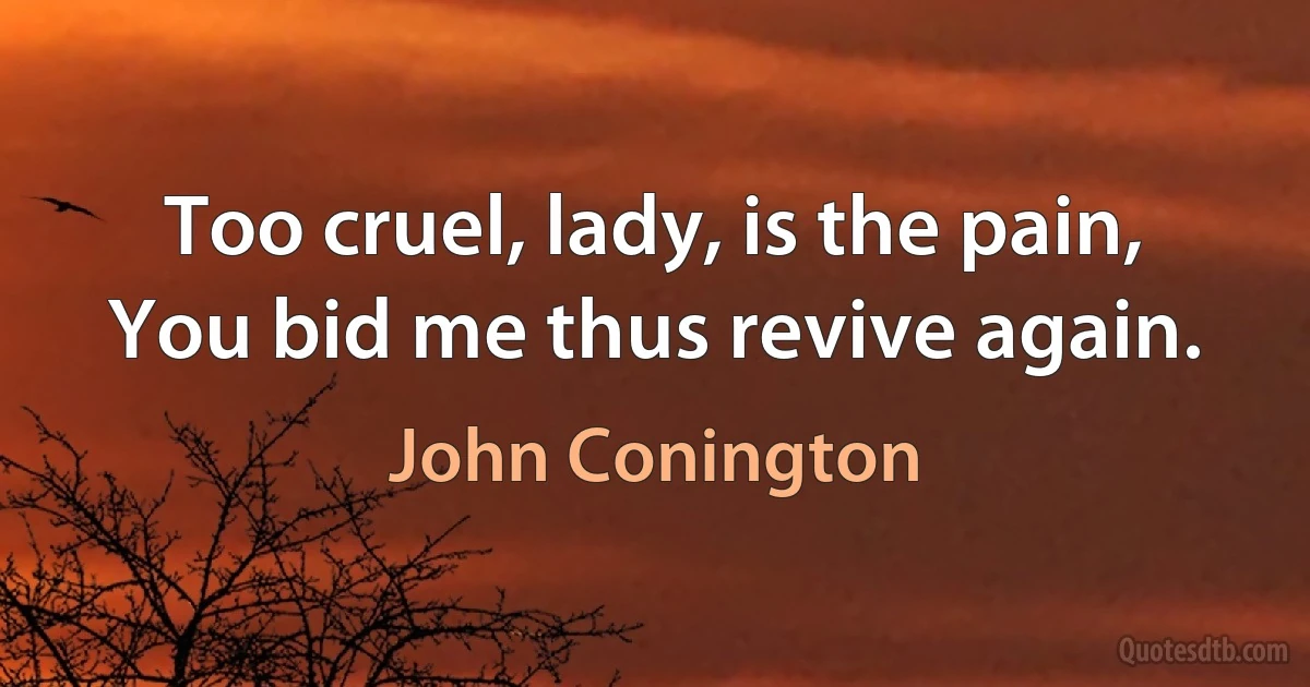 Too cruel, lady, is the pain,
You bid me thus revive again. (John Conington)