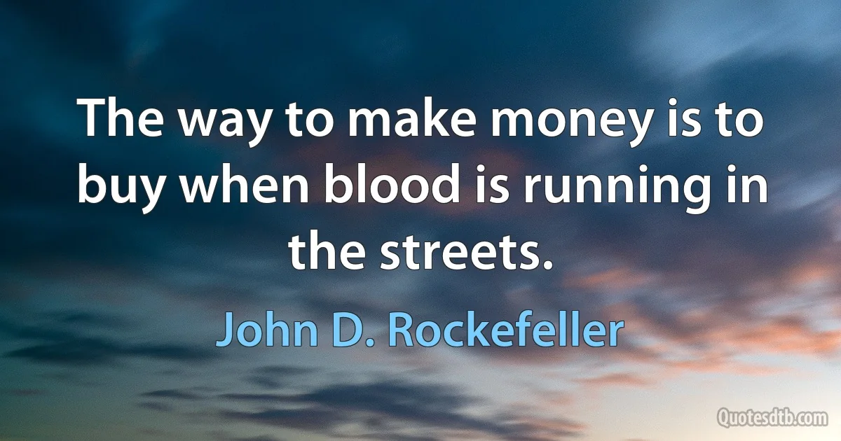 The way to make money is to buy when blood is running in the streets. (John D. Rockefeller)