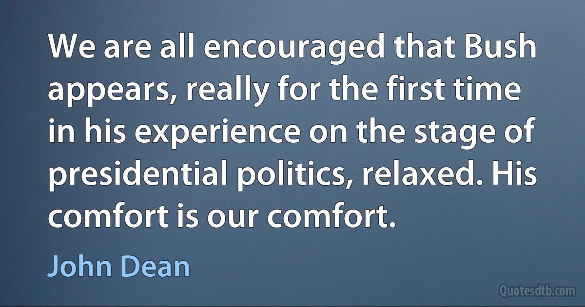 We are all encouraged that Bush appears, really for the first time in his experience on the stage of presidential politics, relaxed. His comfort is our comfort. (John Dean)