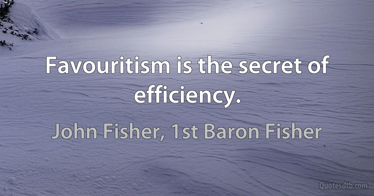 Favouritism is the secret of efficiency. (John Fisher, 1st Baron Fisher)