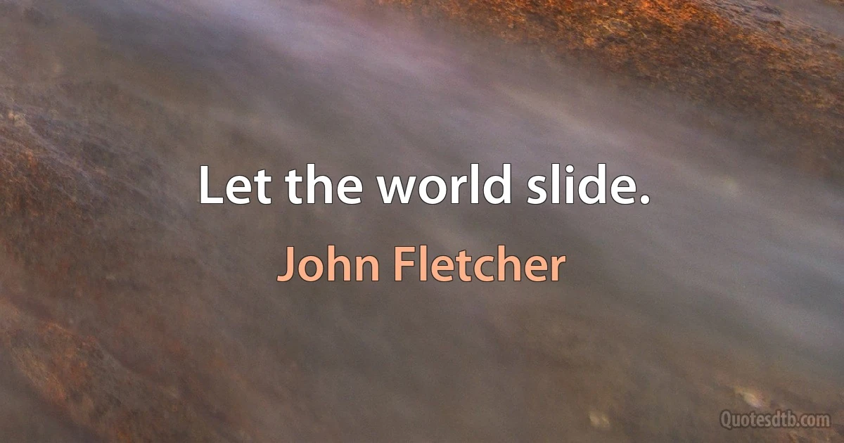 Let the world slide. (John Fletcher)