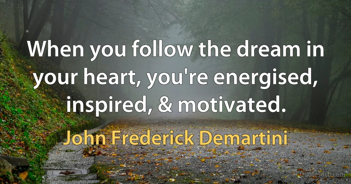 When you follow the dream in your heart, you're energised, inspired, & motivated. (John Frederick Demartini)