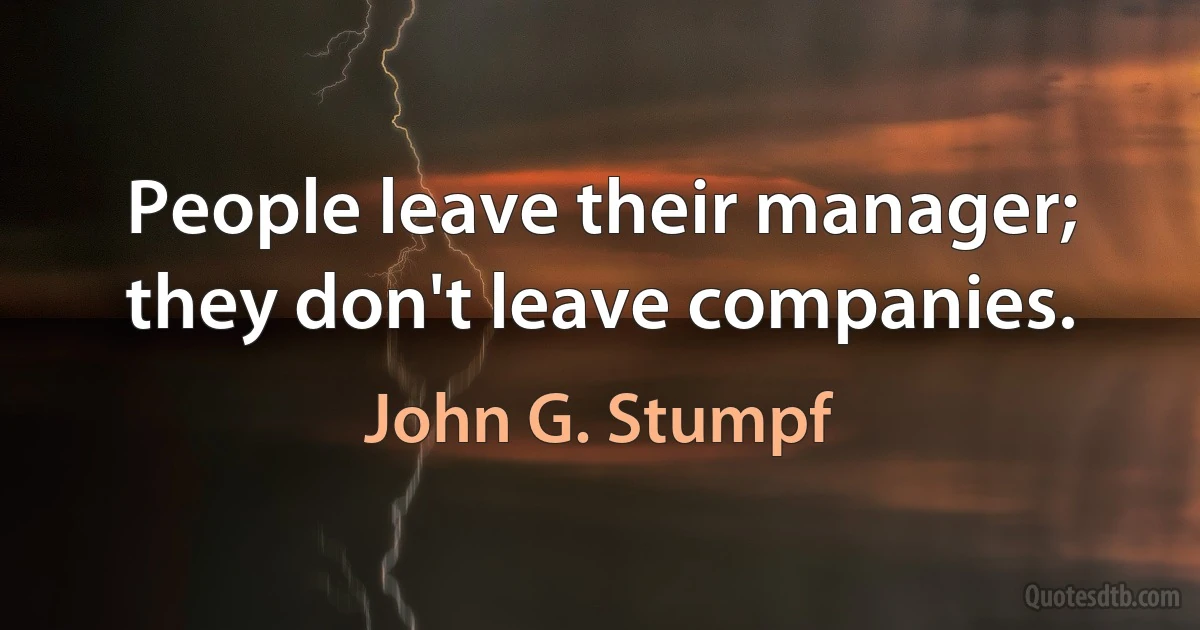 People leave their manager; they don't leave companies. (John G. Stumpf)