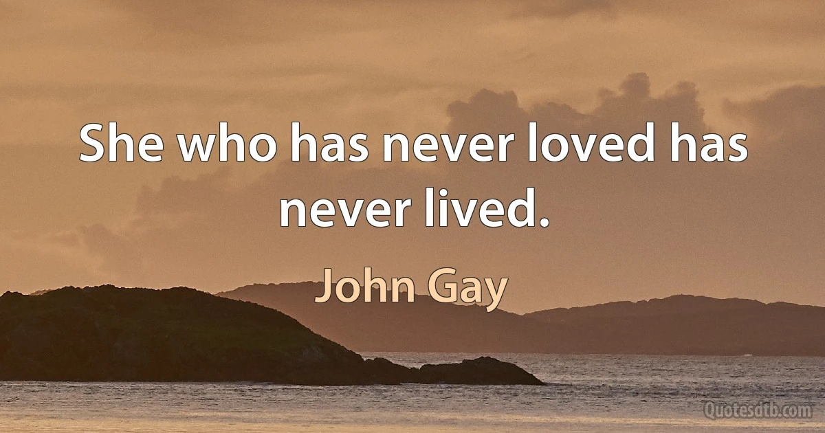 She who has never loved has never lived. (John Gay)