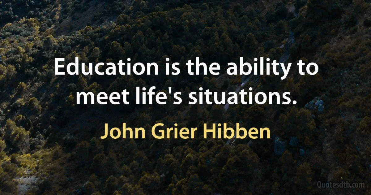 Education is the ability to meet life's situations. (John Grier Hibben)