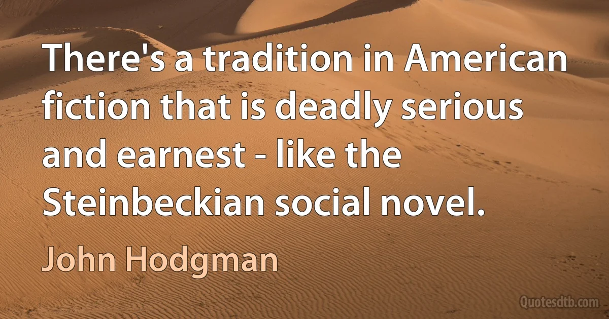 There's a tradition in American fiction that is deadly serious and earnest - like the Steinbeckian social novel. (John Hodgman)