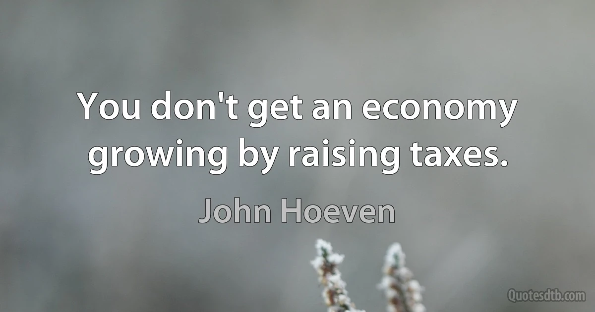 You don't get an economy growing by raising taxes. (John Hoeven)