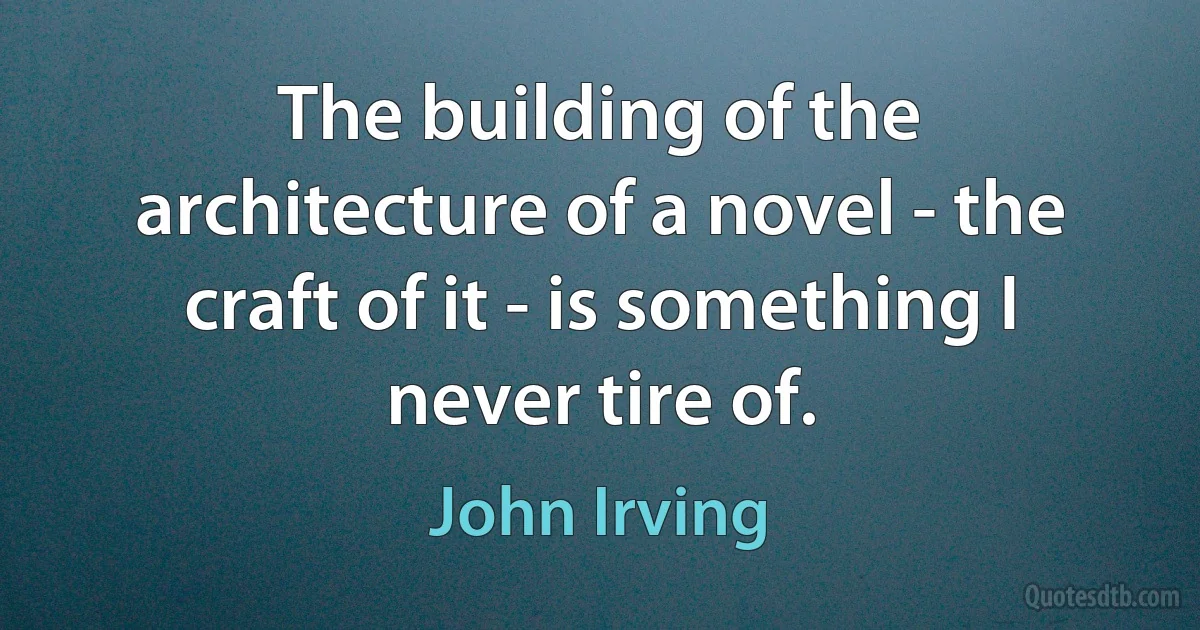 The building of the architecture of a novel - the craft of it - is something I never tire of. (John Irving)