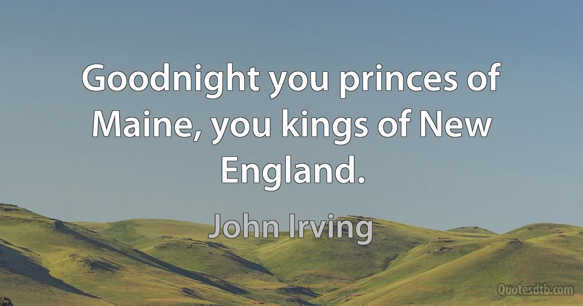 Goodnight you princes of Maine, you kings of New England. (John Irving)