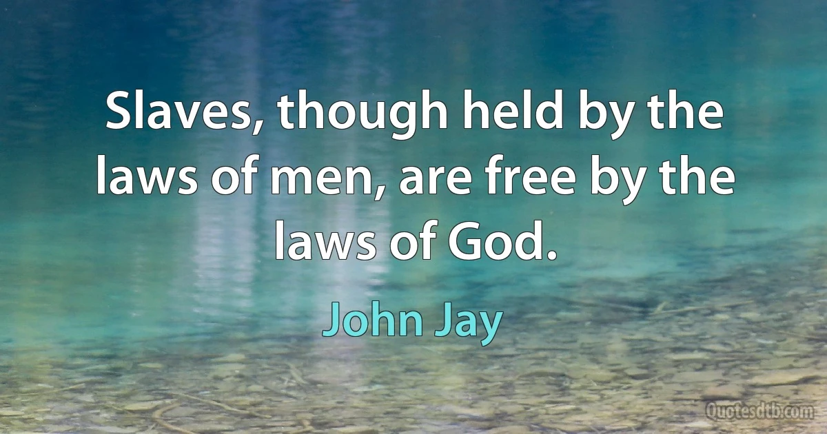 Slaves, though held by the laws of men, are free by the laws of God. (John Jay)