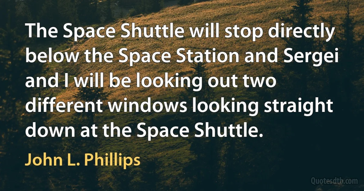 The Space Shuttle will stop directly below the Space Station and Sergei and I will be looking out two different windows looking straight down at the Space Shuttle. (John L. Phillips)