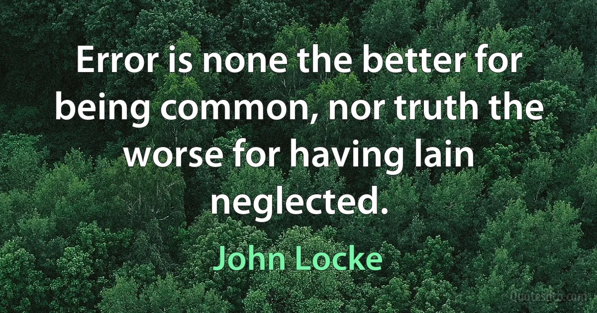 Error is none the better for being common, nor truth the worse for having lain neglected. (John Locke)