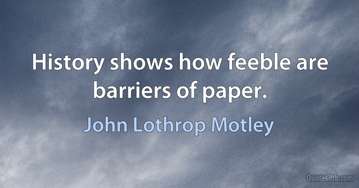 History shows how feeble are barriers of paper. (John Lothrop Motley)