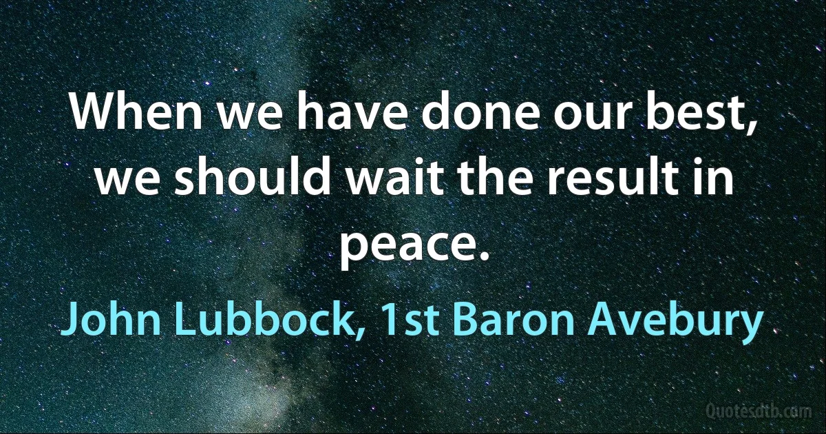 When we have done our best, we should wait the result in peace. (John Lubbock, 1st Baron Avebury)