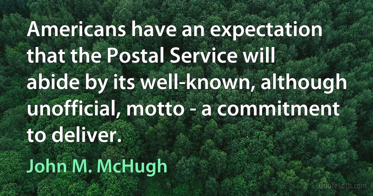 Americans have an expectation that the Postal Service will abide by its well-known, although unofficial, motto - a commitment to deliver. (John M. McHugh)