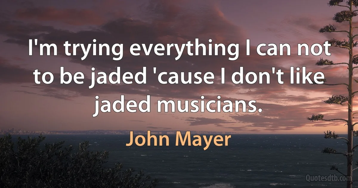 I'm trying everything I can not to be jaded 'cause I don't like jaded musicians. (John Mayer)