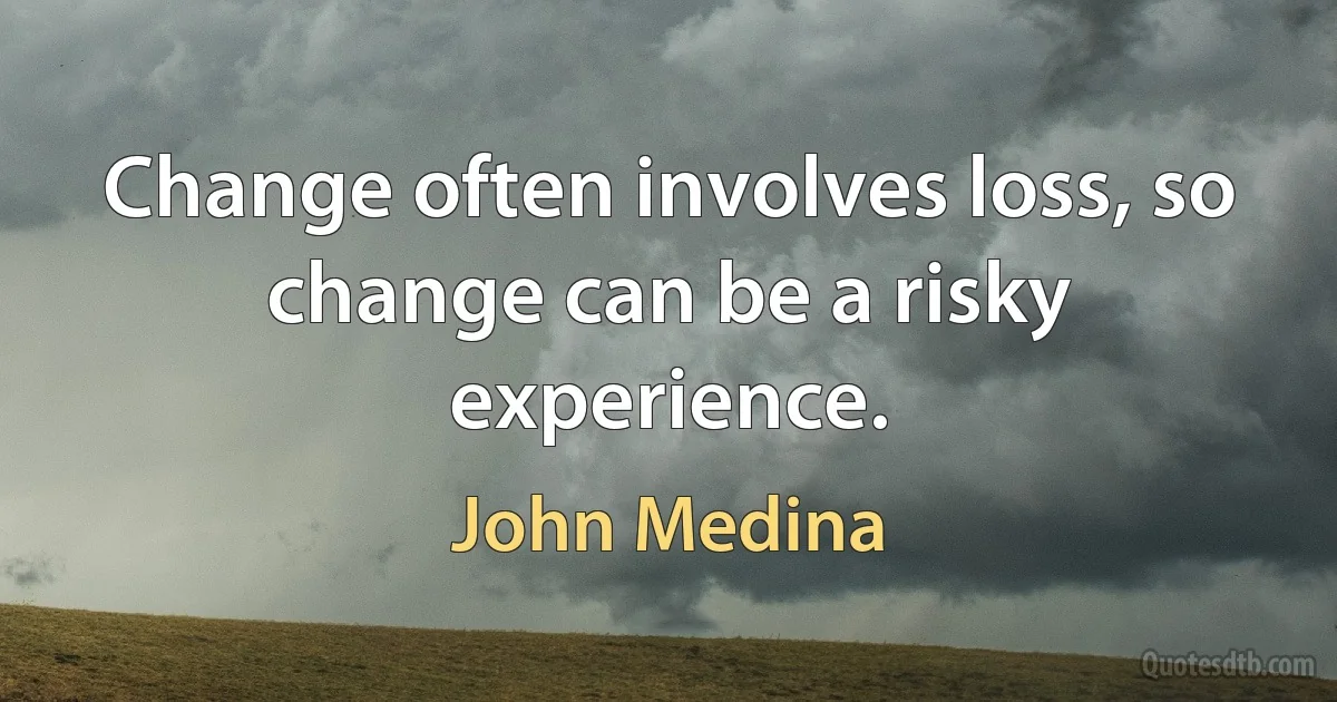 Change often involves loss, so change can be a risky experience. (John Medina)