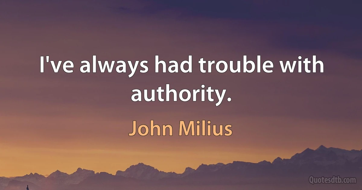 I've always had trouble with authority. (John Milius)