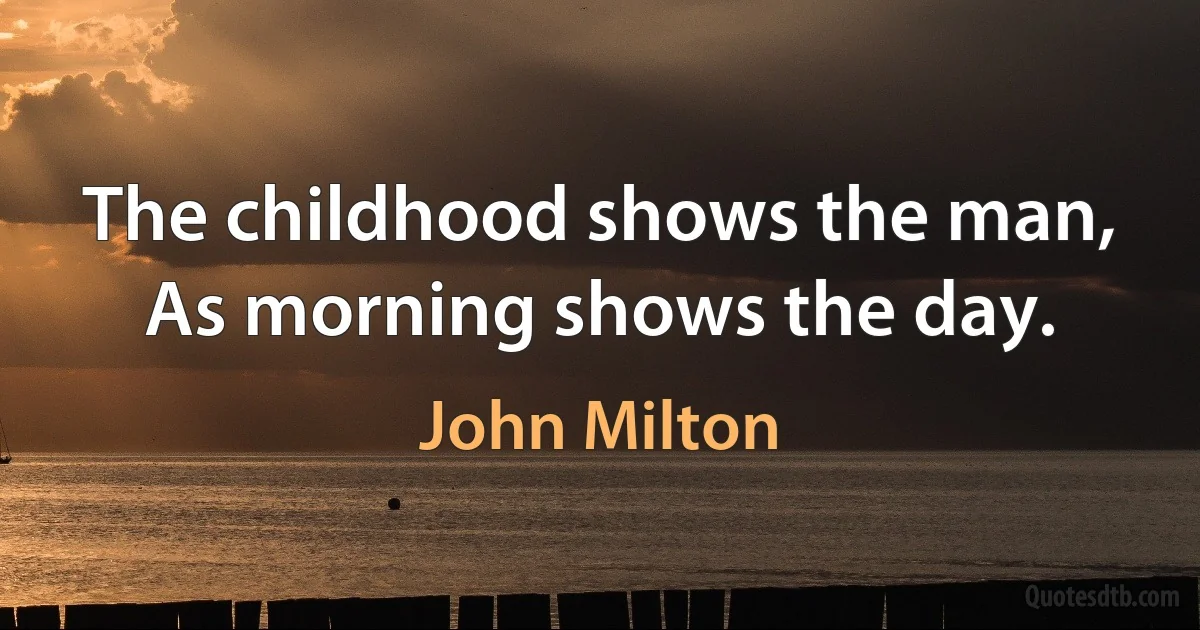 The childhood shows the man,
As morning shows the day. (John Milton)