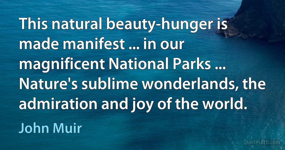 This natural beauty-hunger is made manifest ... in our magnificent National Parks ... Nature's sublime wonderlands, the admiration and joy of the world. (John Muir)