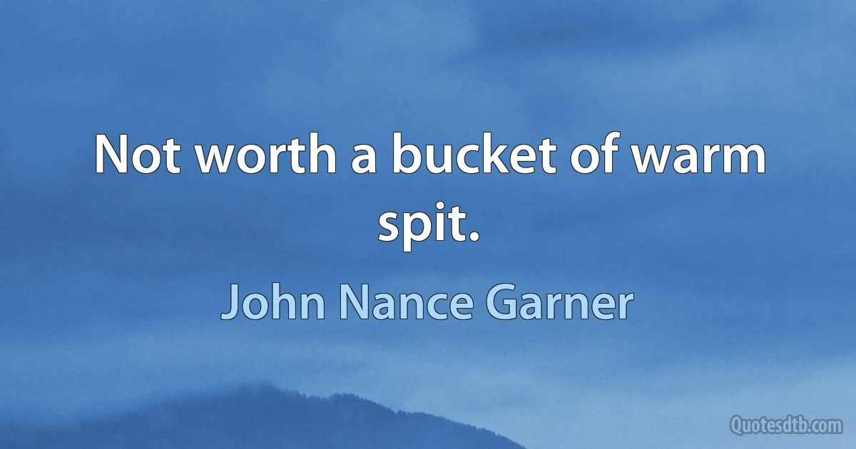 Not worth a bucket of warm spit. (John Nance Garner)