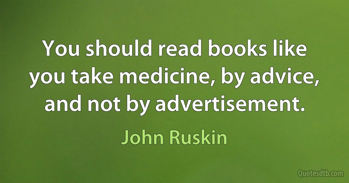 You should read books like you take medicine, by advice, and not by advertisement. (John Ruskin)