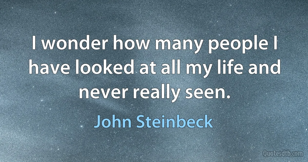 I wonder how many people I have looked at all my life and never really seen. (John Steinbeck)