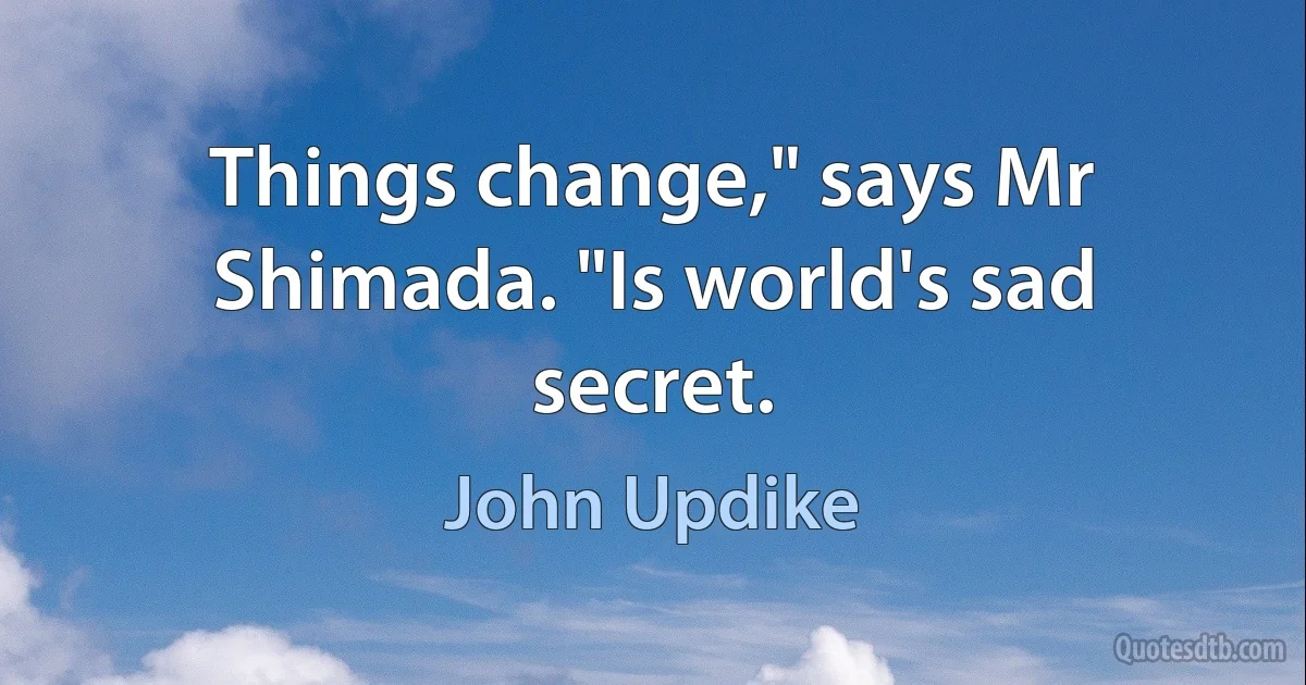 Things change," says Mr Shimada. "Is world's sad secret. (John Updike)