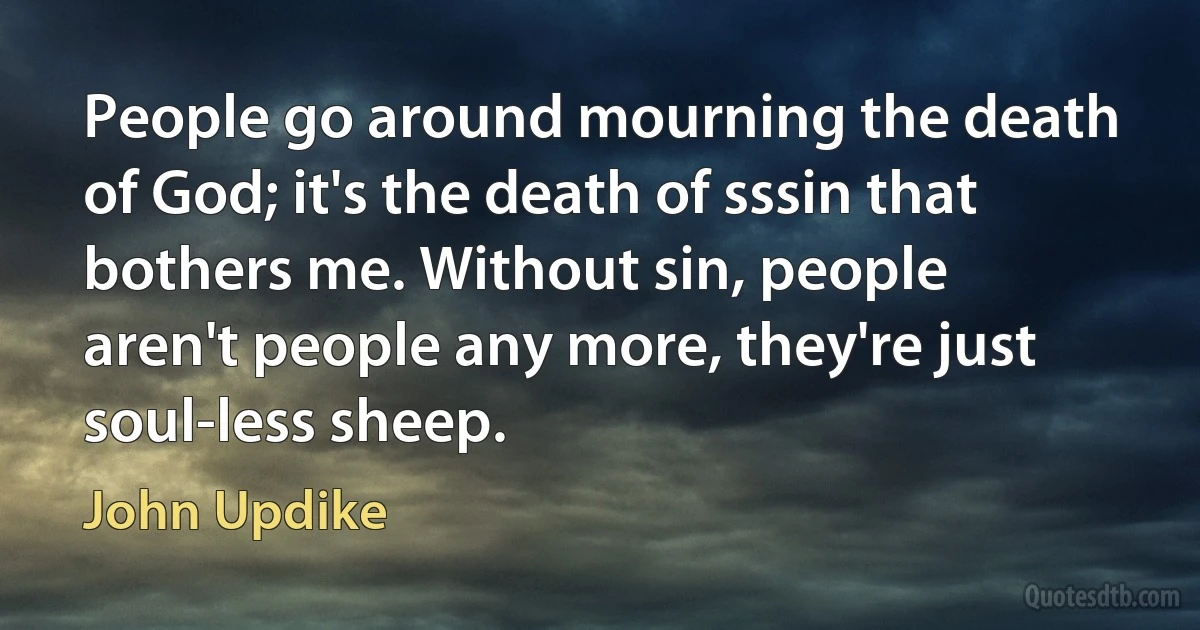 People go around mourning the death of God; it's the death of sssin that bothers me. Without sin, people aren't people any more, they're just soul-less sheep. (John Updike)