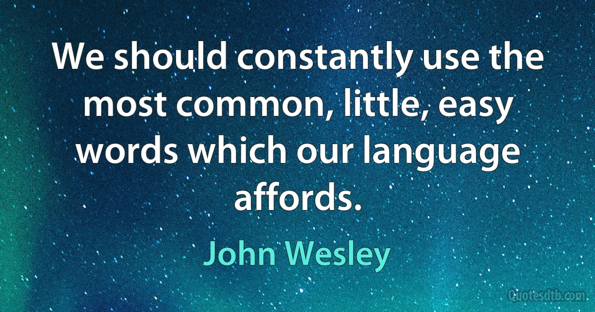 We should constantly use the most common, little, easy words which our language affords. (John Wesley)