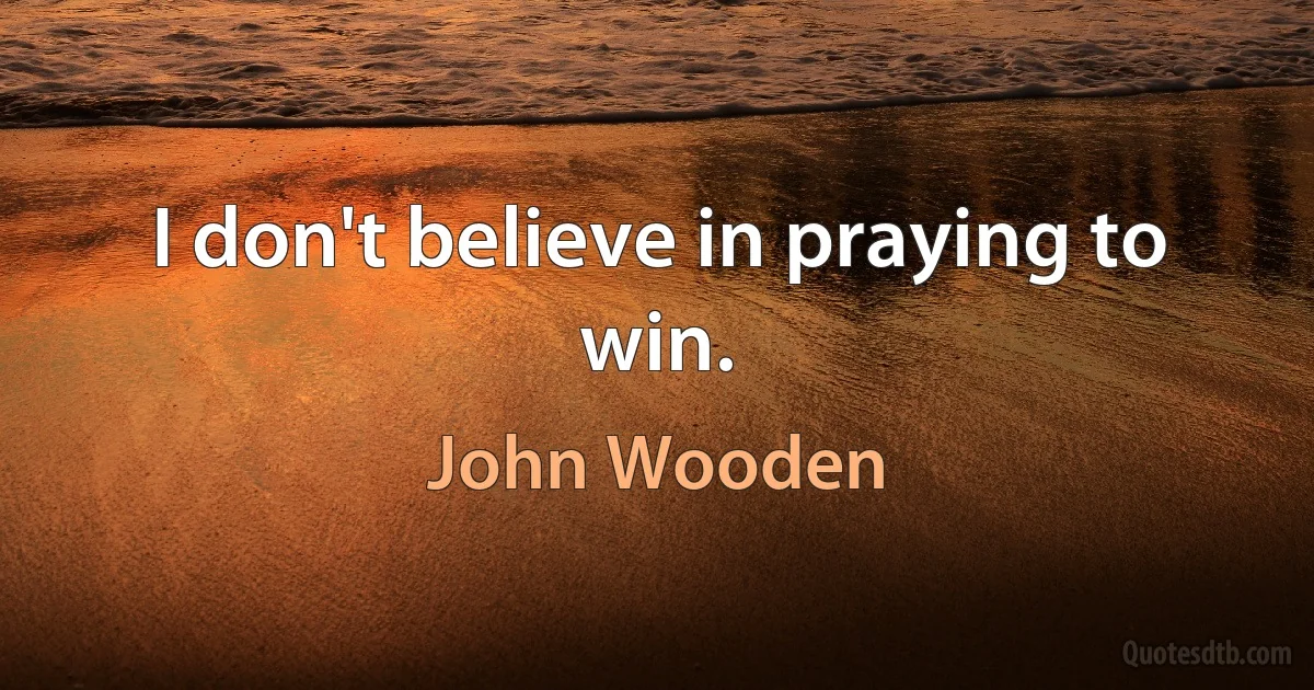 I don't believe in praying to win. (John Wooden)