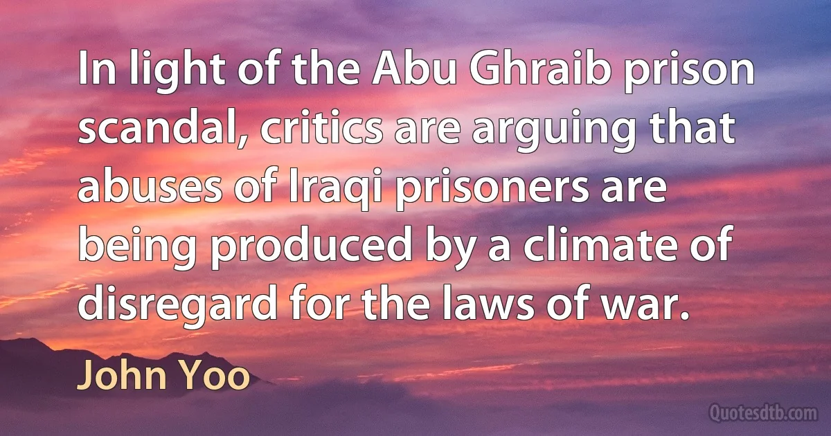 In light of the Abu Ghraib prison scandal, critics are arguing that abuses of Iraqi prisoners are being produced by a climate of disregard for the laws of war. (John Yoo)