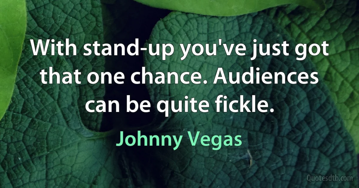 With stand-up you've just got that one chance. Audiences can be quite fickle. (Johnny Vegas)