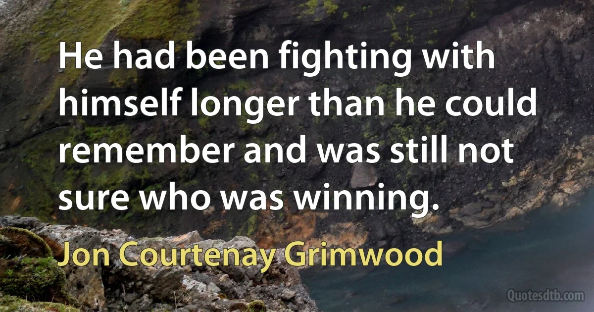 He had been fighting with himself longer than he could remember and was still not sure who was winning. (Jon Courtenay Grimwood)