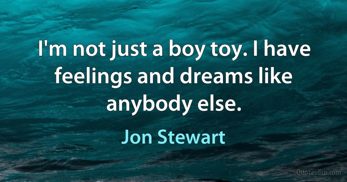 I'm not just a boy toy. I have feelings and dreams like anybody else. (Jon Stewart)