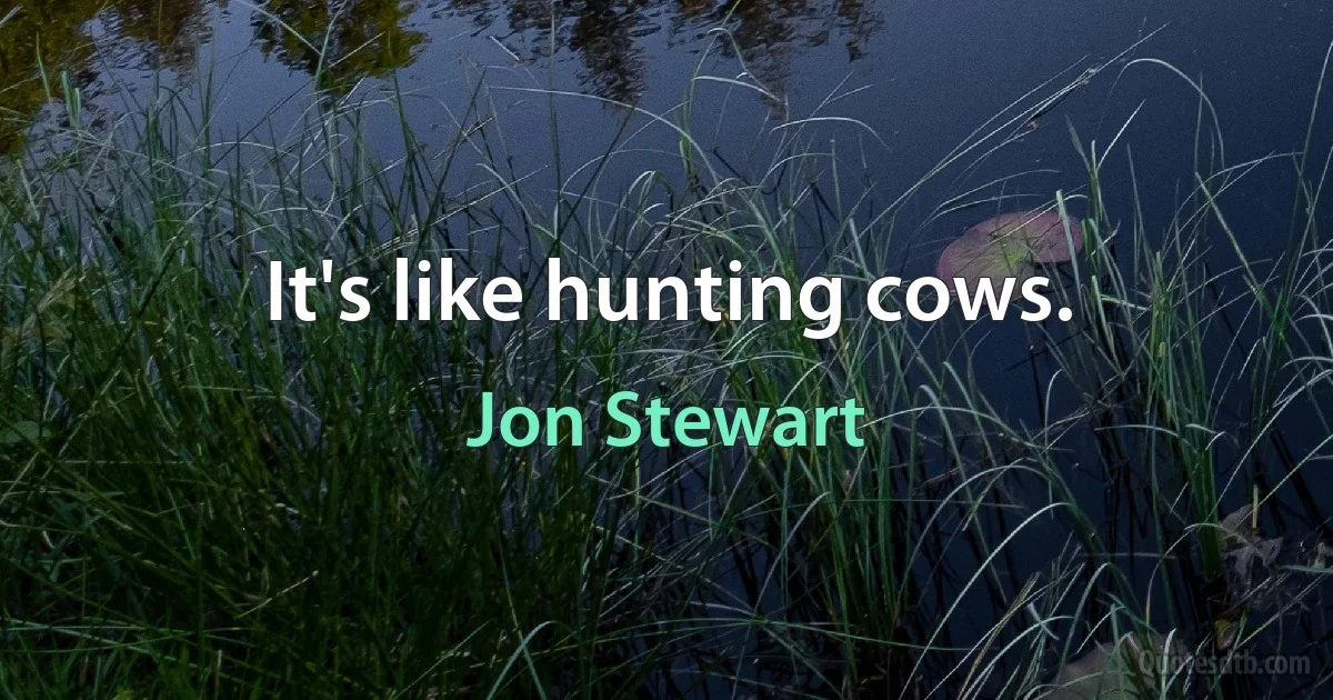 It's like hunting cows. (Jon Stewart)