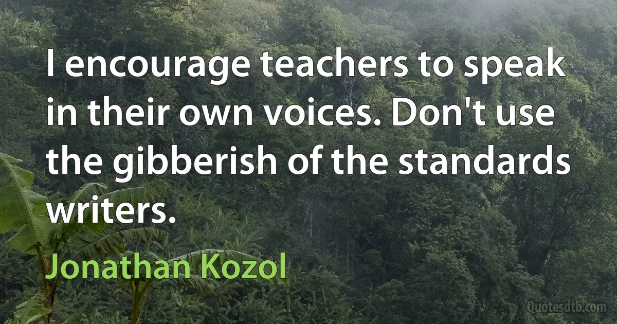 I encourage teachers to speak in their own voices. Don't use the gibberish of the standards writers. (Jonathan Kozol)