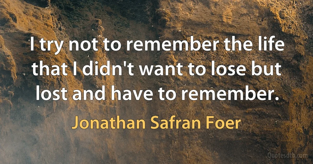 I try not to remember the life that I didn't want to lose but lost and have to remember. (Jonathan Safran Foer)